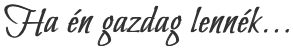 Ha én gazdag lennék…